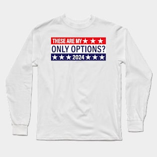 These Are My Only Options? 2024 - Political Presidential Election Long Sleeve T-Shirt